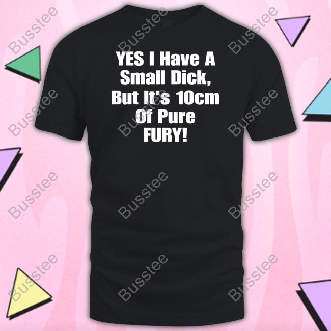 Shirts That Go Hard Yes I Have A Small Dick But It's 10Cm Of Pure Fury Shirt