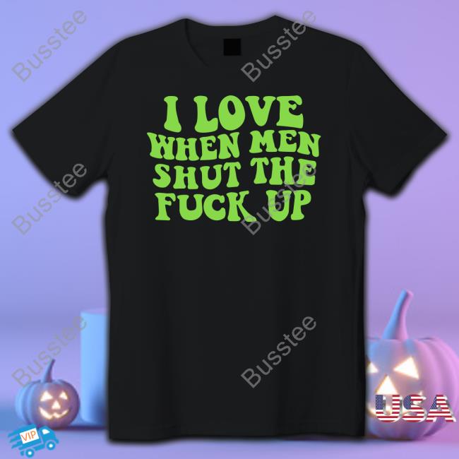 I Love When Men Shut The Fuck Up Shirts Threadsbytie Merch