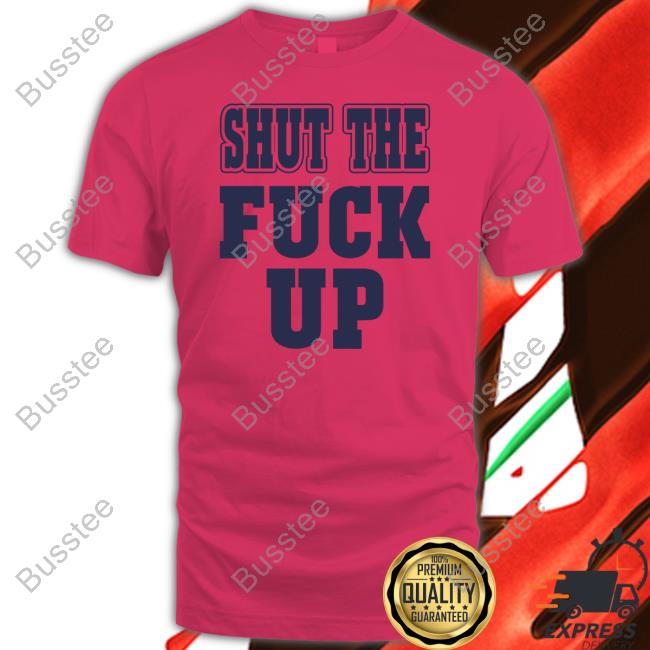 Shut The Fuck Up Shirts