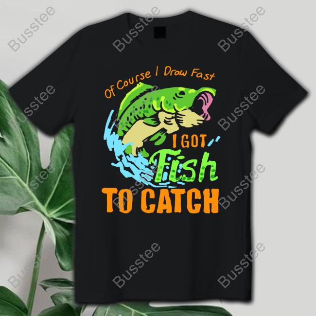 Of Course I Draw Fast I Got Fish To Catch Tee Shirt Suta