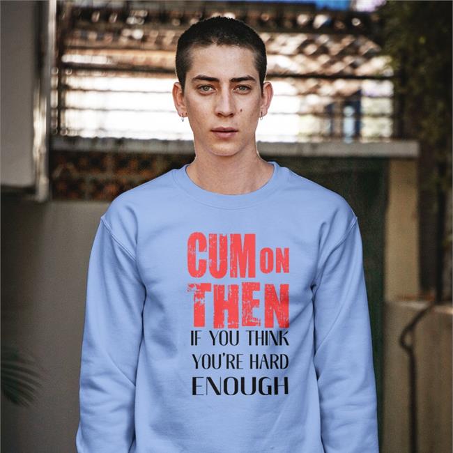 Cum On Then If You Think You're Hard Enough Tee Cum On Then If You Think You're Hard Enough T Shirt Shirts That Go Hard