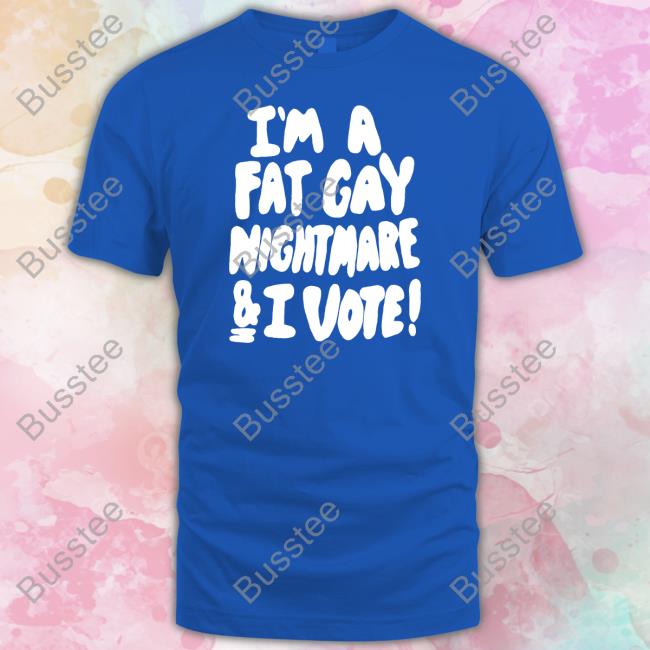 Shirts That Go Hard I'm A Fat Gay Nightmare & I Vote Shirt