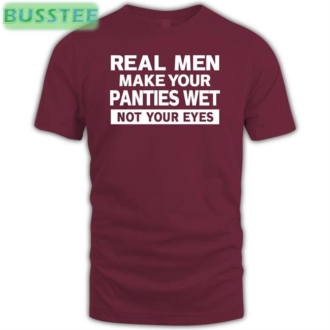 Shirtsthtgohard Real Men Make Your Panties Wet Not Your Eyes Shirt