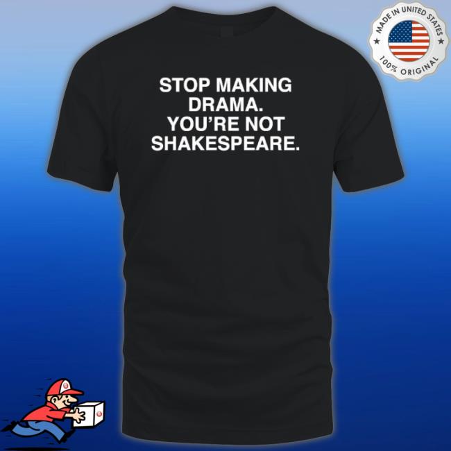 Stop Making Drama You’Re Not Shakespeare T-shirt Stop Making Drama You’Re Not Shakespeare T-shirt