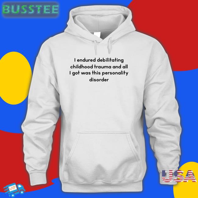 Shirts That Go Hard I Endured Debilitating Childhood Trauma And All I Got Was This Personality Disorder Hoodie