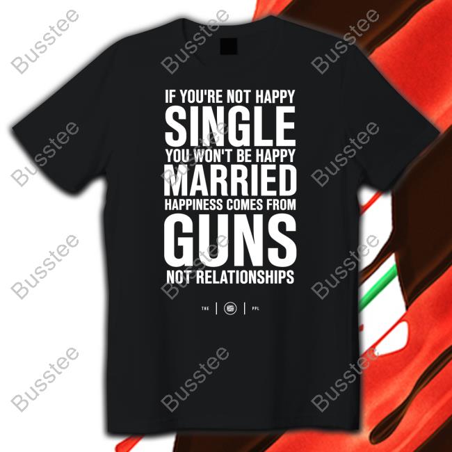 If You're Not Happy Single You Won't Be Happy Married Happiness Comes From Guns T Shirts
