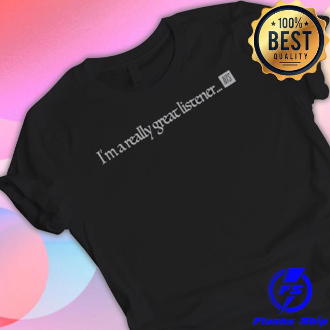 I’M A Really Great Listener Shirt