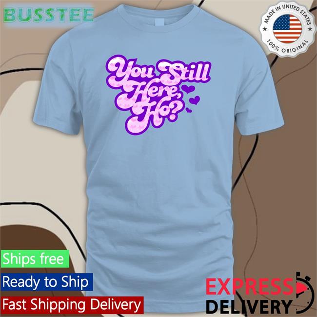 You Still Here Ho T Shirt
