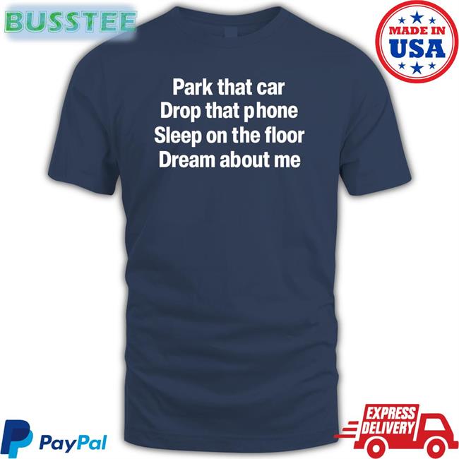Park That Car Drop That Phone Sleep On The Floor Dream About Me Tee Shirt