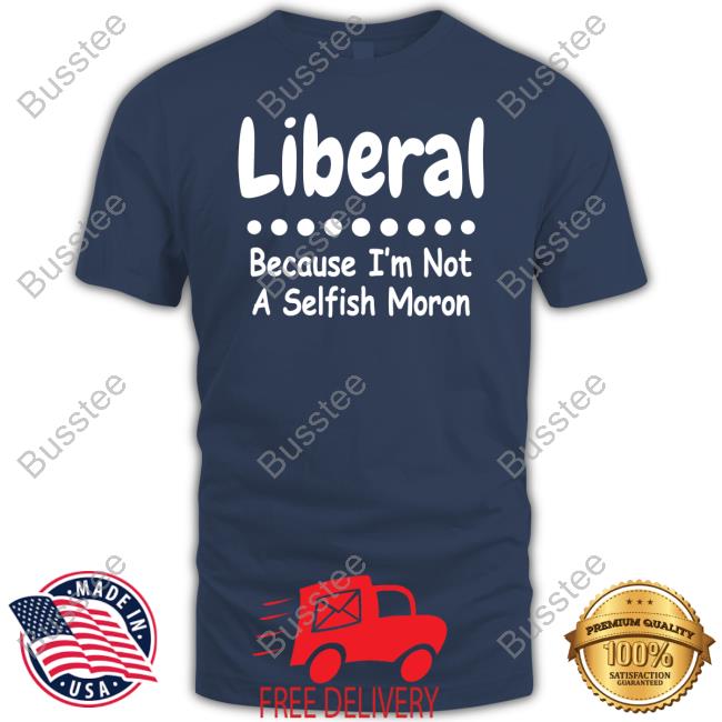 Liberal Because I'm Not A Selfish Moron T Shirt