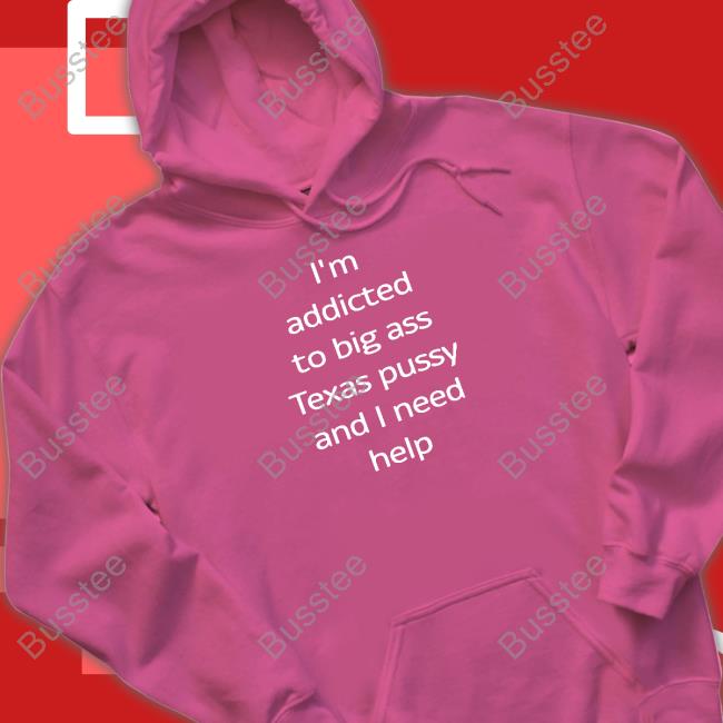 Shirts That Go Hard I'm Addicted To Big Ass Texas Pussy And I Need Help Tee Shirt