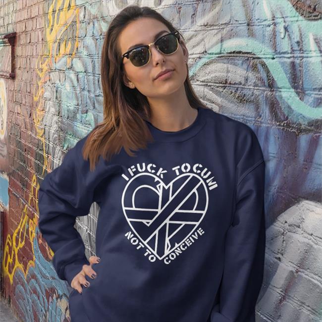 I Fuck To Cum Not To Conceive Sweatshirt ShirtsThatGoHard