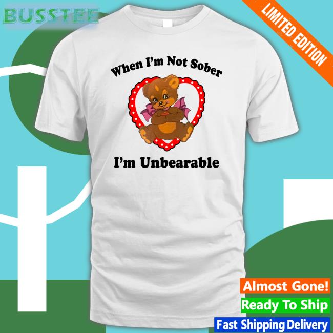 Shirts That Go Hard When I'm Not Sober I'm Unbearable Tee