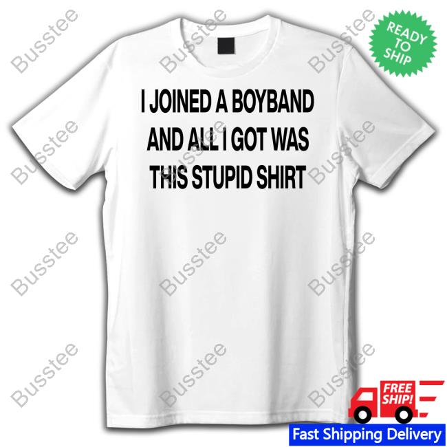 I Joined A Boyband And All I Got Was This Stupid Shirt Tee Shirts Boyband I Joined A Boyband And All I Got Was This Stupid Shirt Tee Shirt Aloneinaboyband
