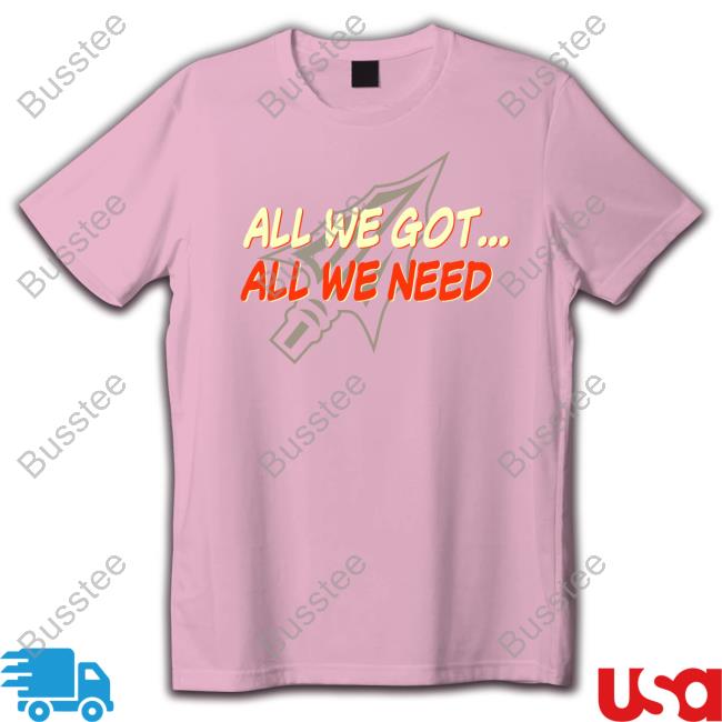 All We Got All We Need Tee Shirt