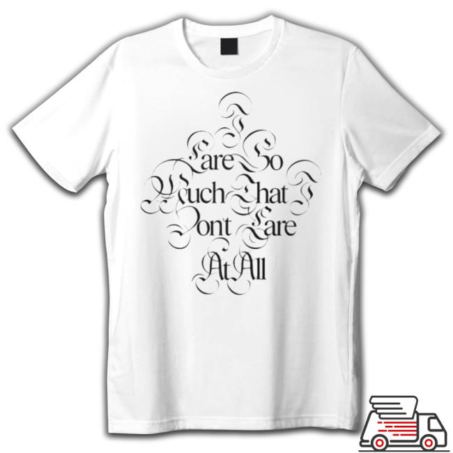 I Care So Much That I Don’T Care At All shirt