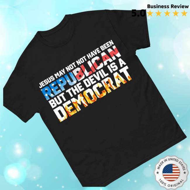 Jesus May Not Have Been A Republican T Shirts