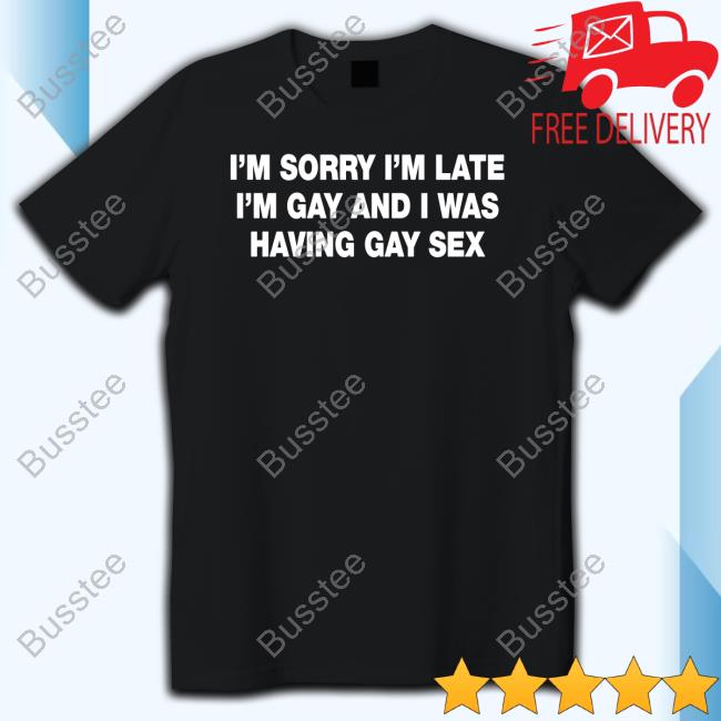 Shirts That Go Hard I'm Sorry I'm Late I'm Gay And I Was Having Gay Sex Shirts