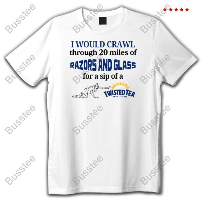 I Would Crawl Through Razors & Glass Twisted Tea T Shirt