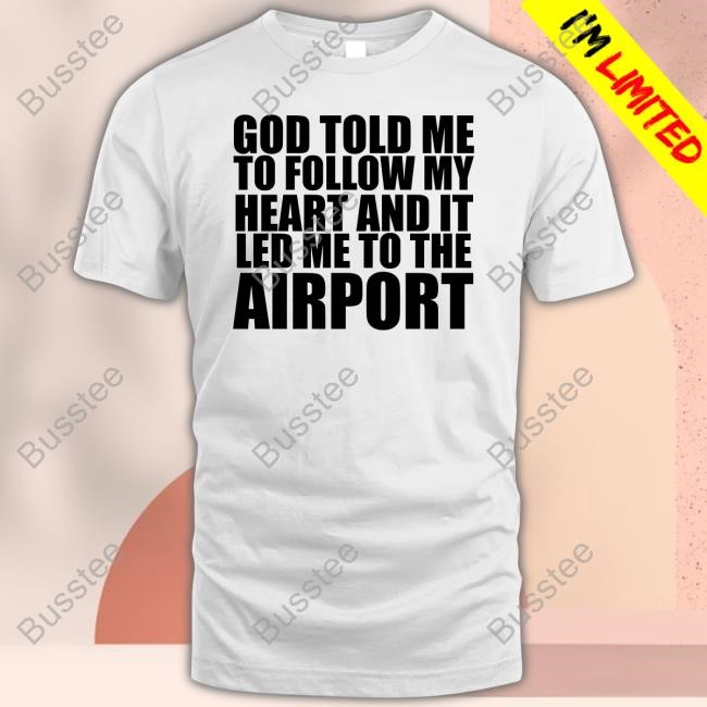 God Told Me To Follow My Heart And It Lead Me To The Airport New Shirt