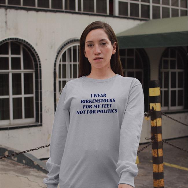 I Wear Birkenstocks For My Feet Not For Politics Shirt