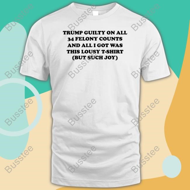 Alternative Tentacles Trump Guilty On All 34 Felony Counts And All I Got Was This Lousy T-Shirt But Such Joy Shirt